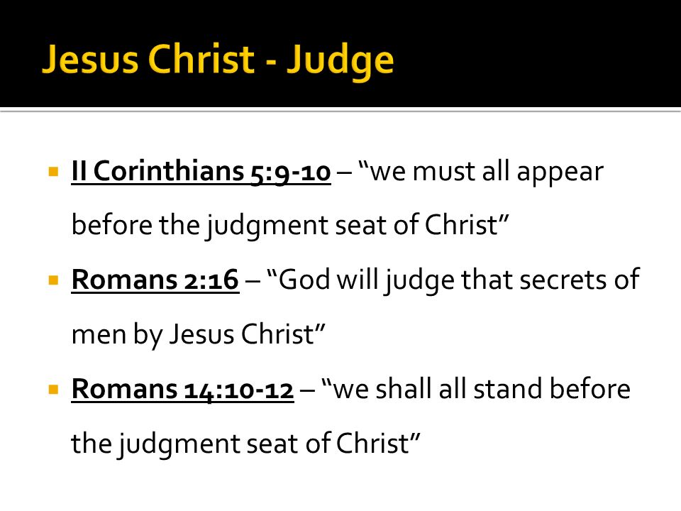  II Corinthians 5:9-10 – we must all appear before the judgment seat of Christ  Romans 2:16 – God will judge that secrets of men by Jesus Christ  Romans 14:10-12 – we shall all stand before the judgment seat of Christ