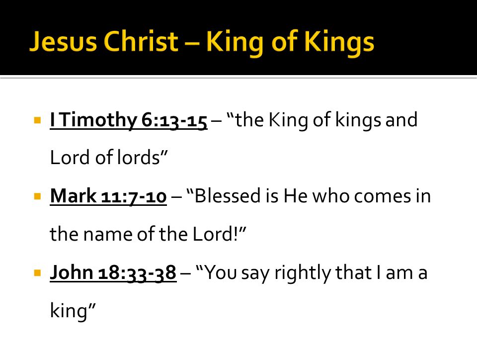  I Timothy 6:13-15 – the King of kings and Lord of lords  Mark 11:7-10 – Blessed is He who comes in the name of the Lord!  John 18:33-38 – You say rightly that I am a king
