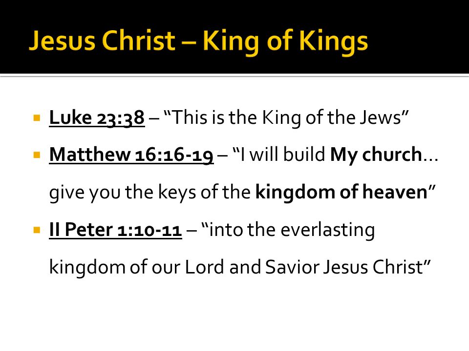  Luke 23:38 – This is the King of the Jews  Matthew 16:16-19 – I will build My church… give you the keys of the kingdom of heaven  II Peter 1:10-11 – into the everlasting kingdom of our Lord and Savior Jesus Christ
