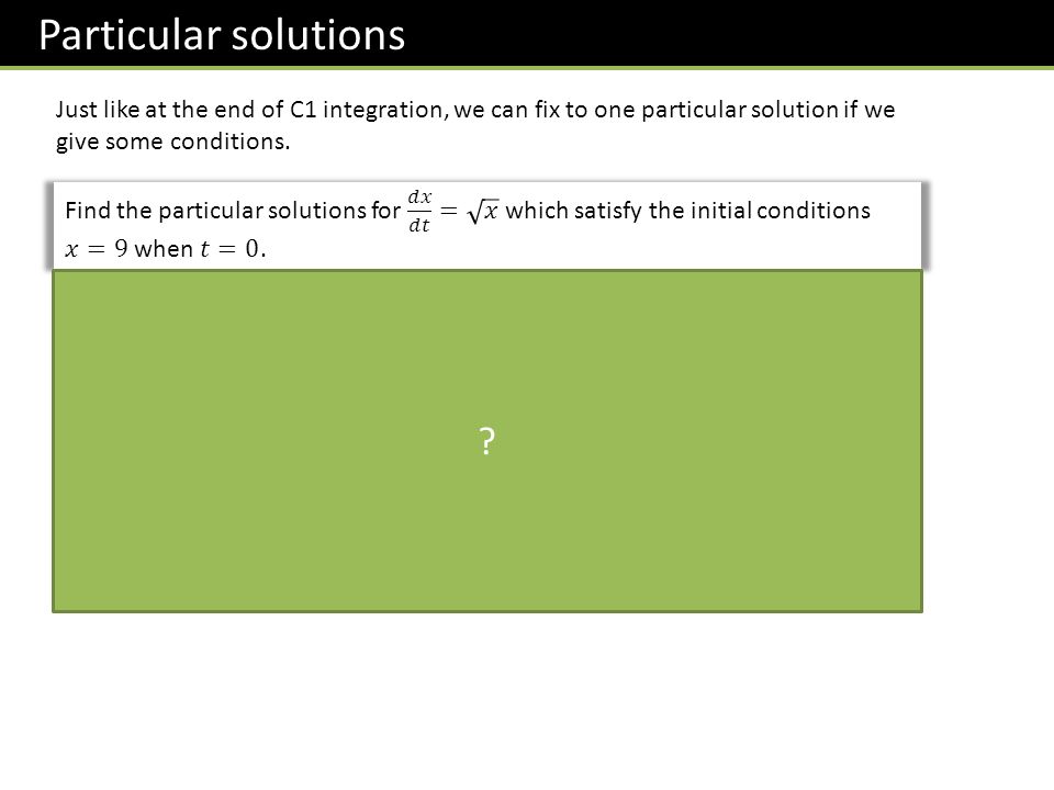 Particular solutions Just like at the end of C1 integration, we can fix to one particular solution if we give some conditions.