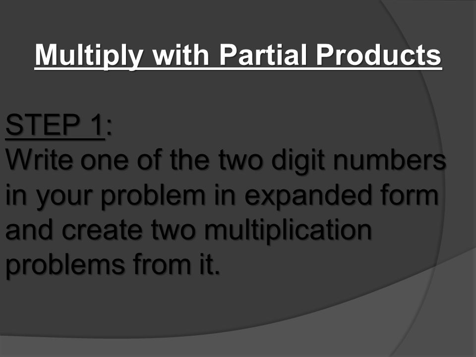 Multiply with Partial Products STEP 1: Write one of the two digit numbers in your problem in expanded form and create two multiplication problems from it.