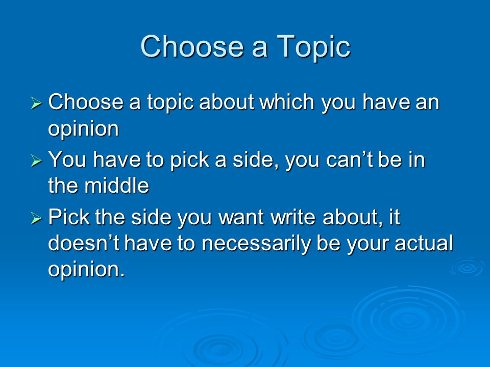 Choose a Topic  Choose a topic about which you have an opinion  You have to pick a side, you can’t be in the middle  Pick the side you want write about, it doesn’t have to necessarily be your actual opinion.