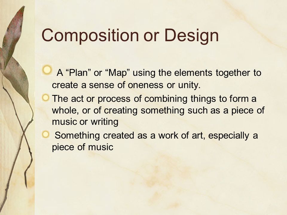 Composition or Design A Plan or Map using the elements together to create a sense of oneness or unity.