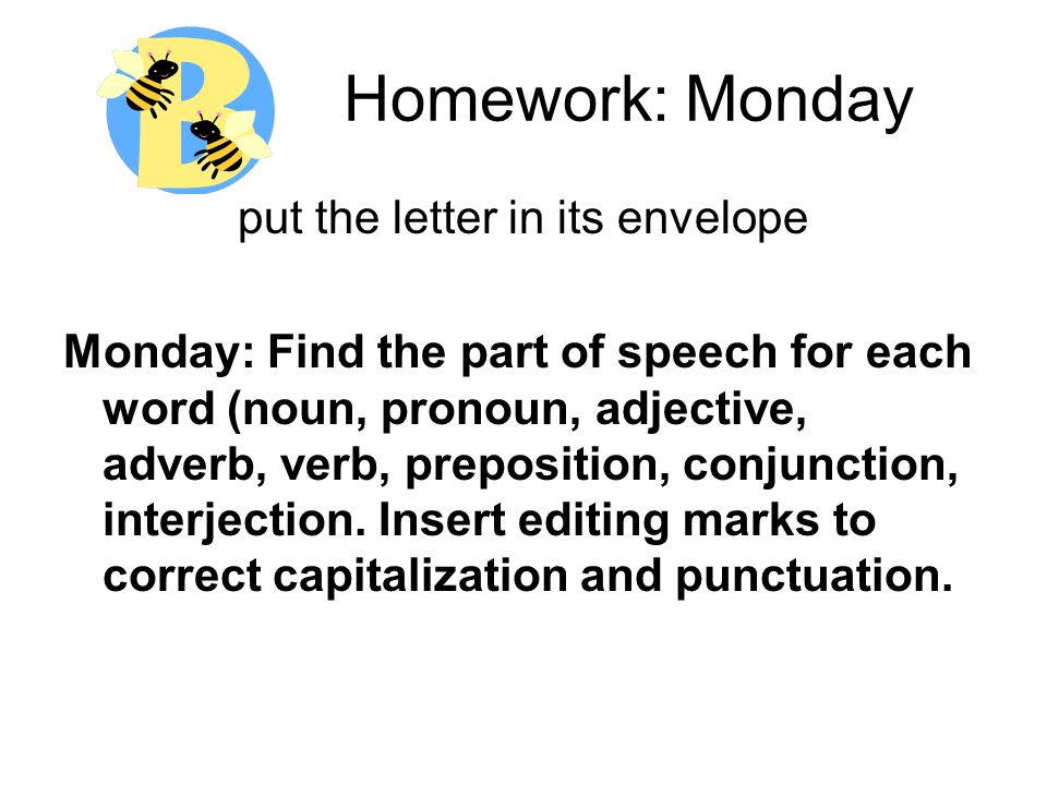 Homework: Monday put the letter in its envelope Monday: Find the part of speech for each word (noun, pronoun, adjective, adverb, verb, preposition, conjunction, interjection.