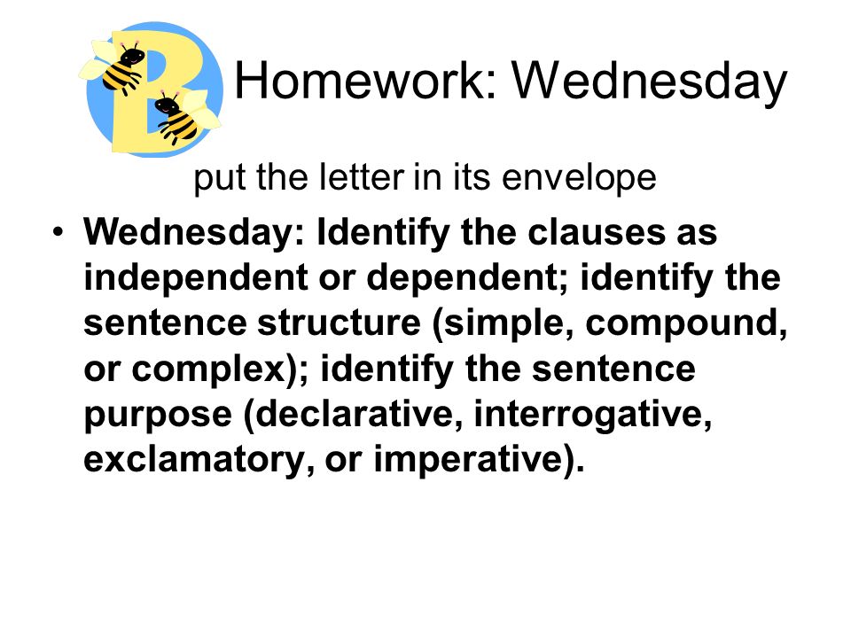 Homework: Wednesday put the letter in its envelope Wednesday: Identify the clauses as independent or dependent; identify the sentence structure (simple, compound, or complex); identify the sentence purpose (declarative, interrogative, exclamatory, or imperative).