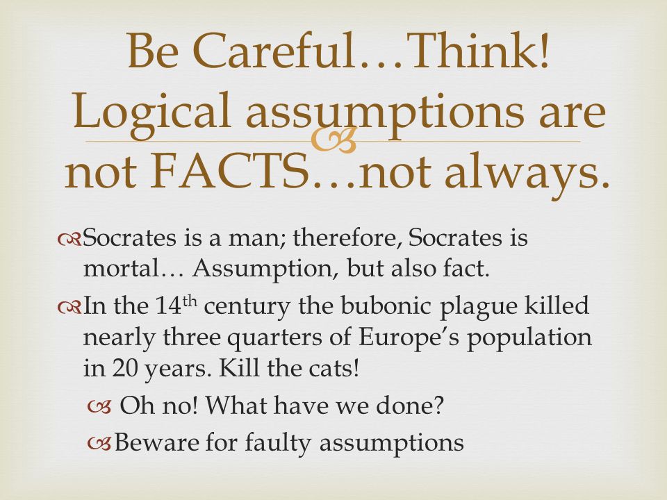   Socrates is a man; therefore, Socrates is mortal… Assumption, but also fact.