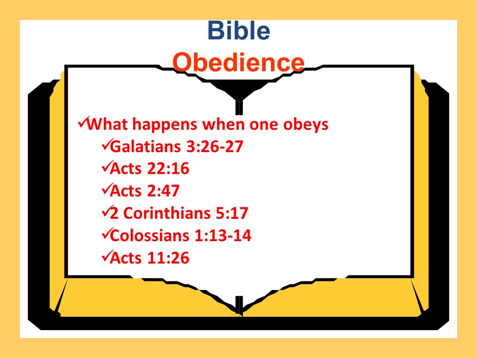 Bible Obedience What happens when one obeys Galatians 3:26-27 Acts 22:16 Acts 2:47 2 Corinthians 5:17 Colossians 1:13-14 Acts 11:26