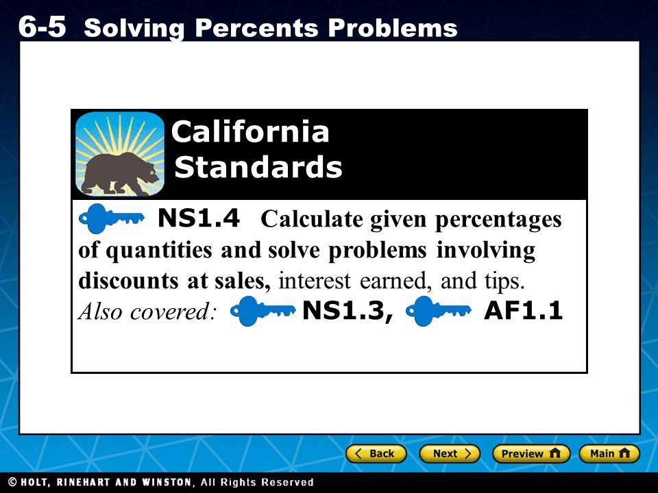 Holt CA Course Solving Percents Problems NS1.4 Calculate given percentages of quantities and solve problems involving discounts at sales, interest earned, and tips.