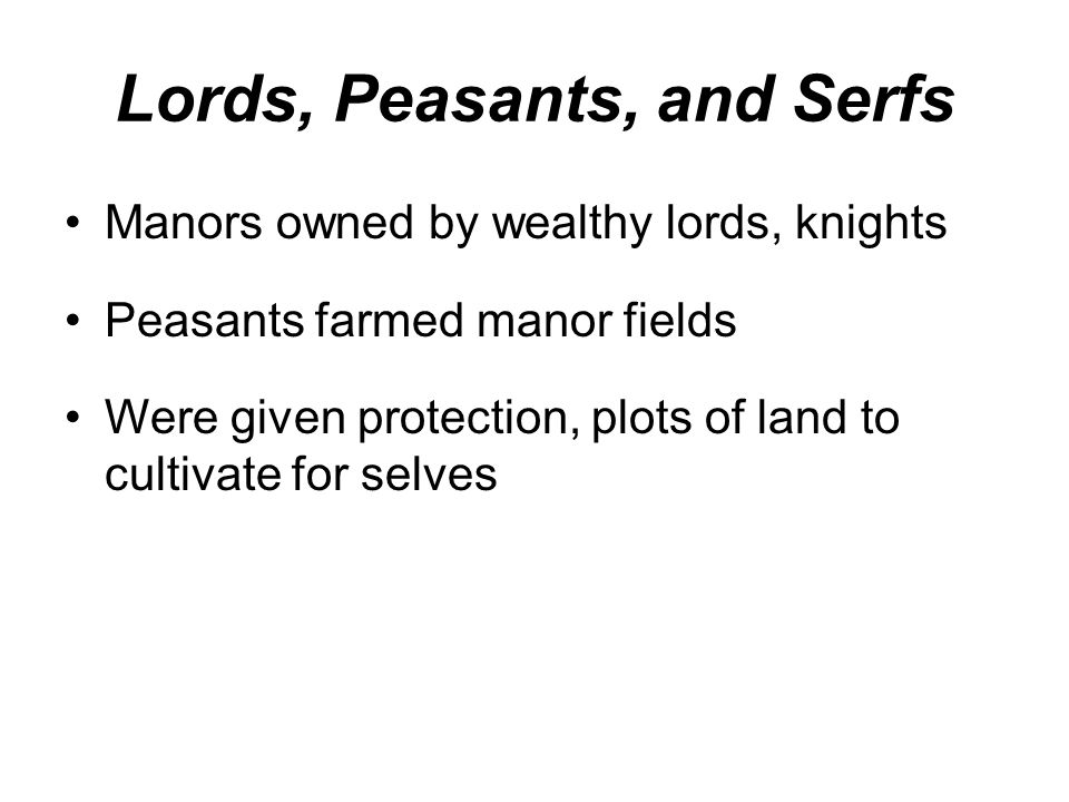 Lords, Peasants, and Serfs Manors owned by wealthy lords, knights Peasants farmed manor fields Were given protection, plots of land to cultivate for selves