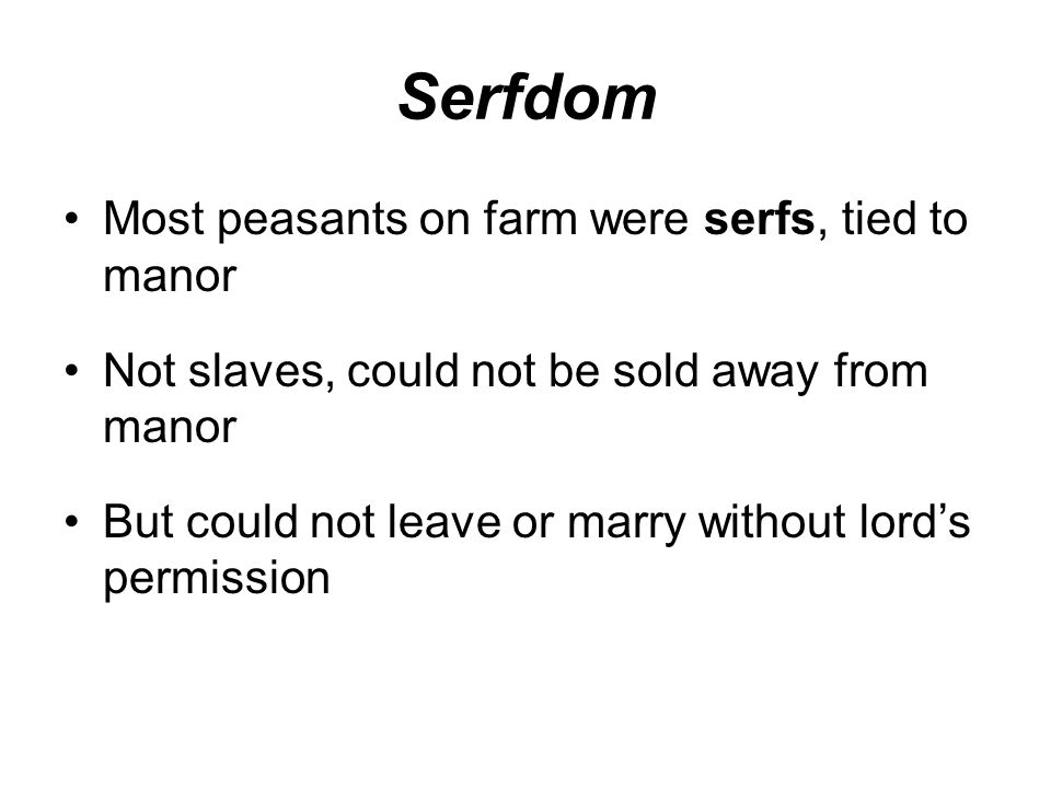 Serfdom Most peasants on farm were serfs, tied to manor Not slaves, could not be sold away from manor But could not leave or marry without lord’s permission