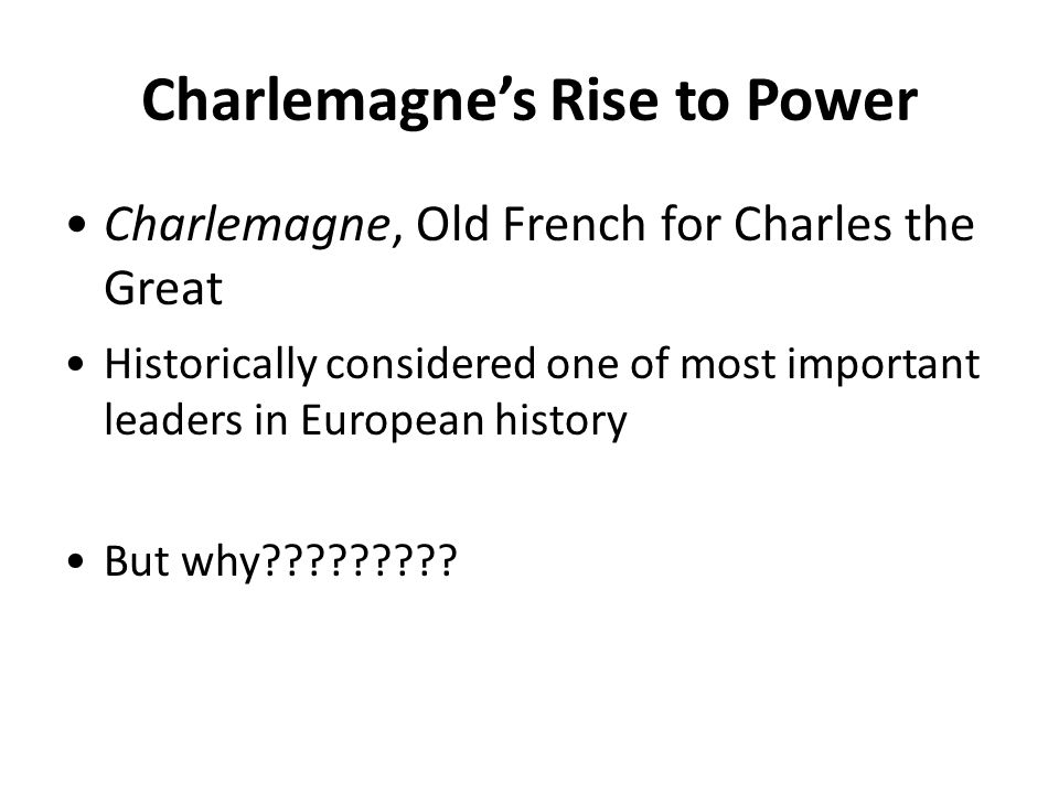 Charlemagne’s Rise to Power Charlemagne, Old French for Charles the Great Historically considered one of most important leaders in European history But why