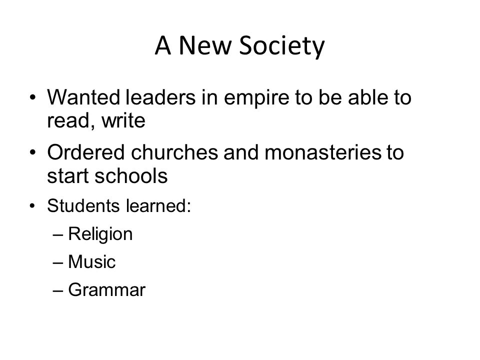 A New Society Wanted leaders in empire to be able to read, write Ordered churches and monasteries to start schools Students learned: –Religion –Music –Grammar