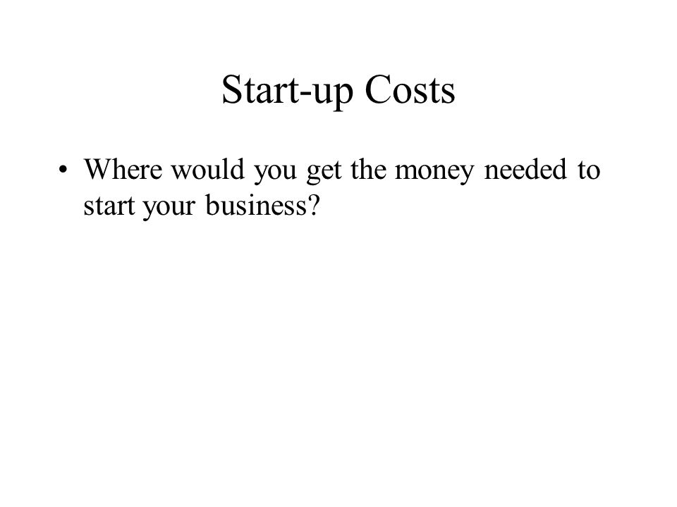 Start-up Costs Where would you get the money needed to start your business