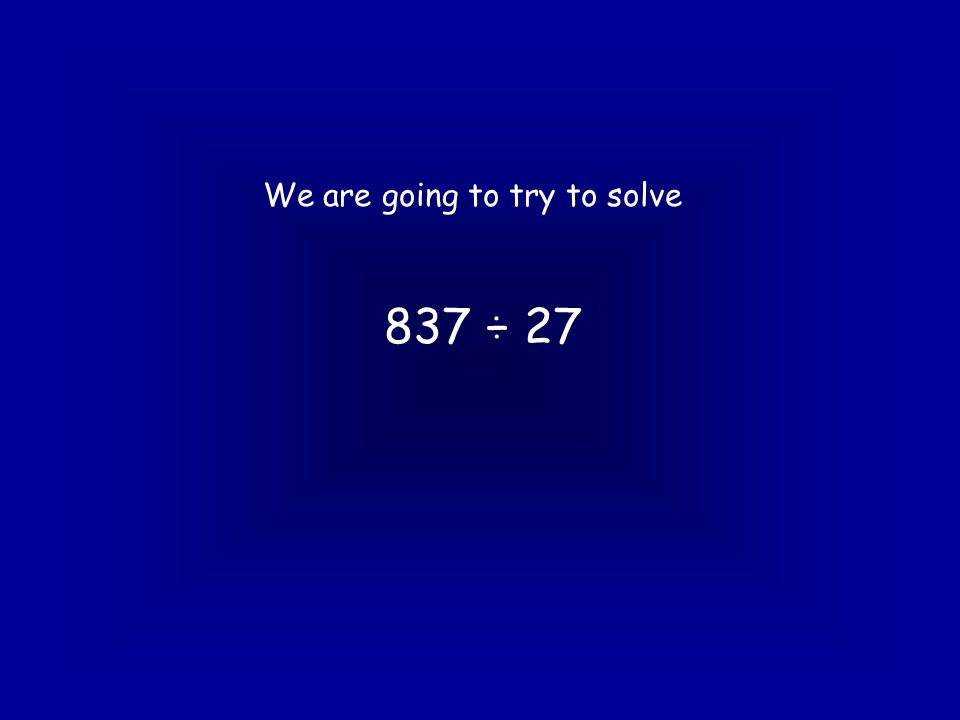 We are going to try to solve 837 ÷ 27