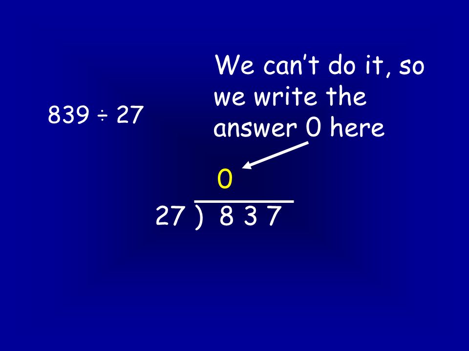 839 ÷ ) We can’t do it, so we write the answer 0 here 0