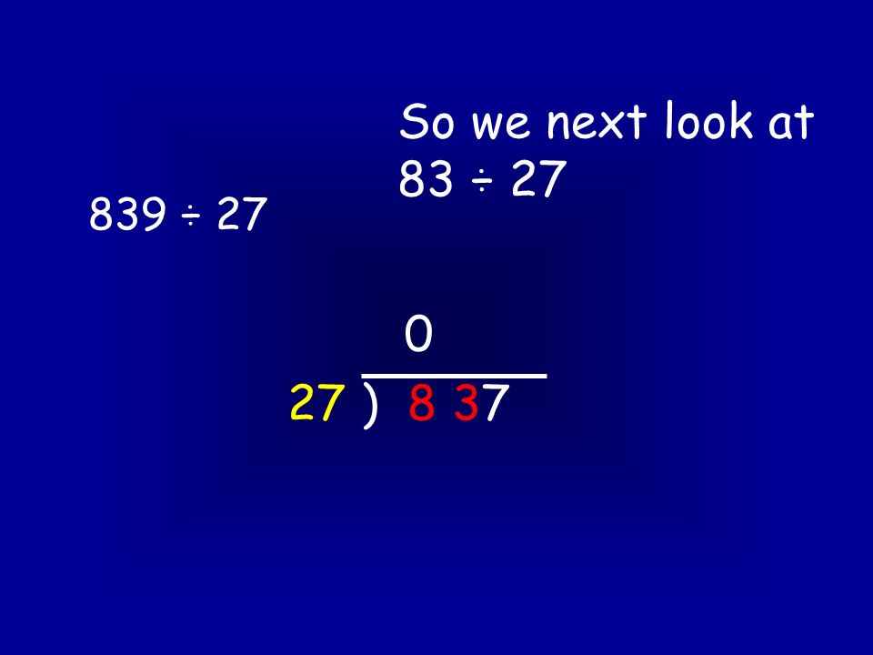 839 ÷ ) 8 37 So we next look at 83 ÷ 27 0