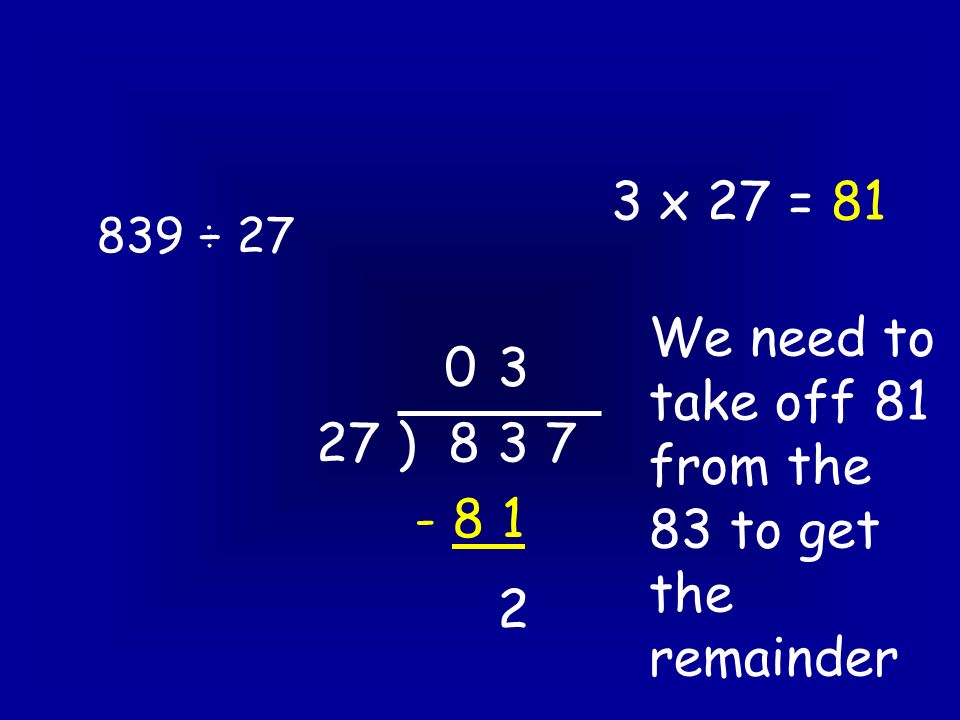 839 ÷ ) x 27 = We need to take off 81 from the 83 to get the remainder