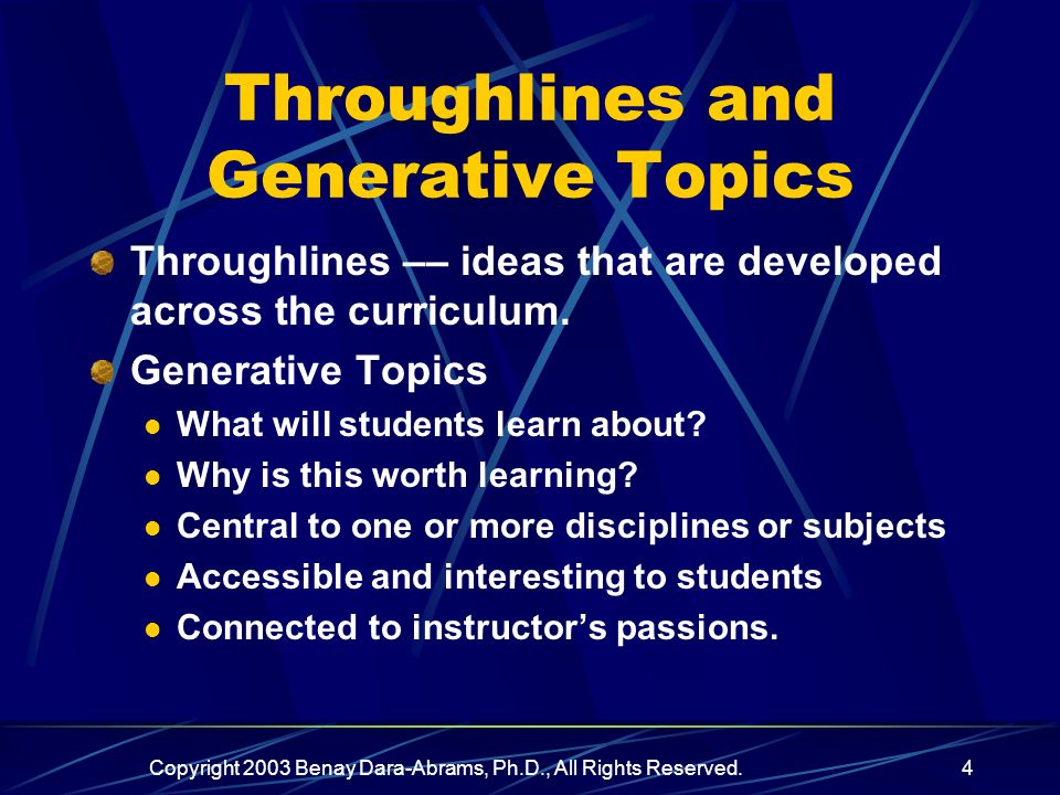 Copyright 2003 Benay Dara-Abrams, Ph.D., All Rights Reserved.4 Throughlines and Generative Topics Throughlines –– ideas that are developed across the curriculum.