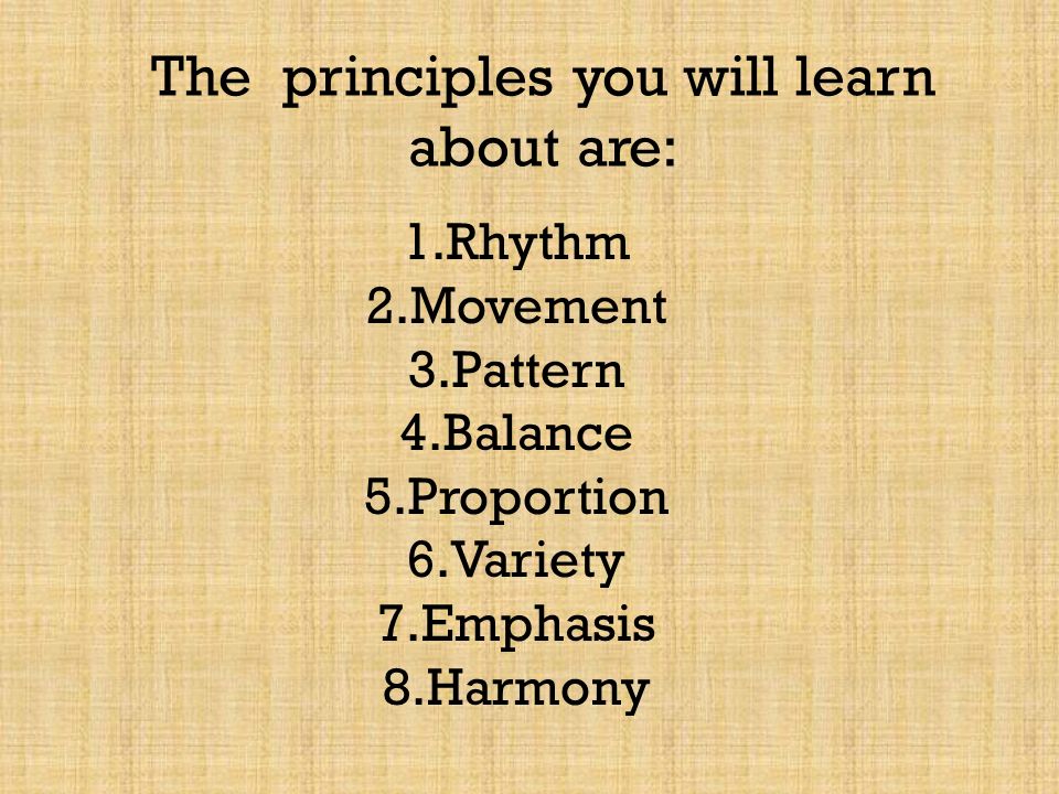 The principles you will learn about are: 1.Rhythm 2.Movement 3.Pattern 4.Balance 5.Proportion 6.Variety 7.Emphasis 8.Harmony