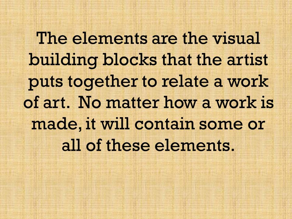 The elements are the visual building blocks that the artist puts together to relate a work of art.