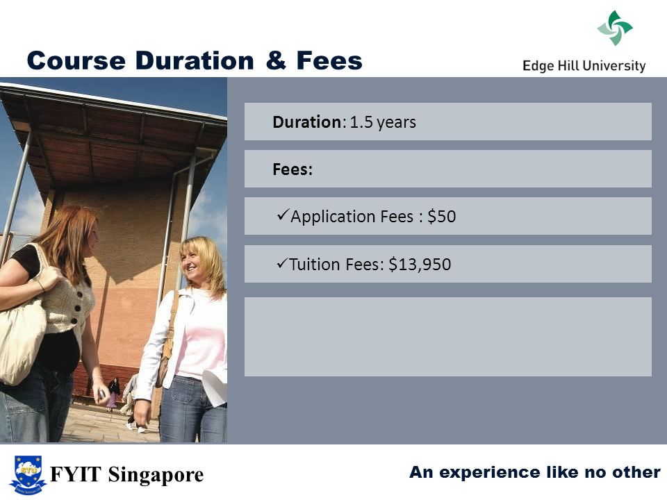 Course Duration & Fees Duration: 1.5 years Application Fees : $50 Tuition Fees: $13,950 Fees: An experience like no other FYIT Singapore