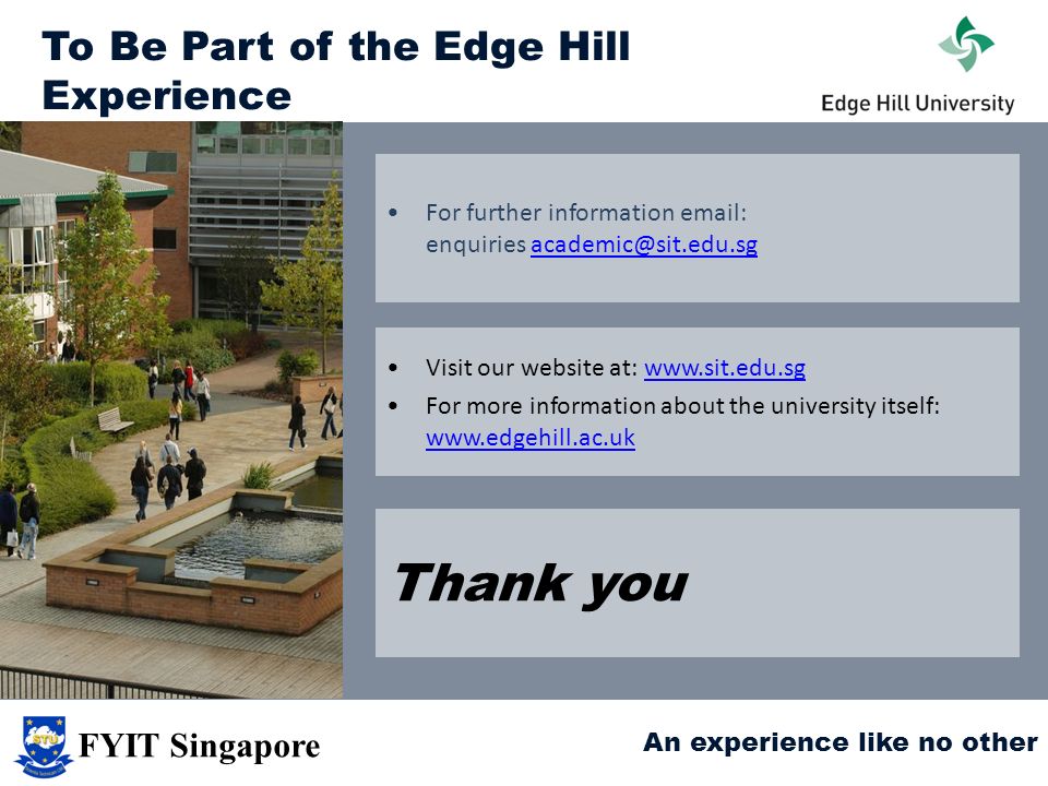 To Be Part of the Edge Hill Experience For further information   enquiries Visit our website at:   For more information about the university itself:     Thank you An experience like no other FYIT Singapore