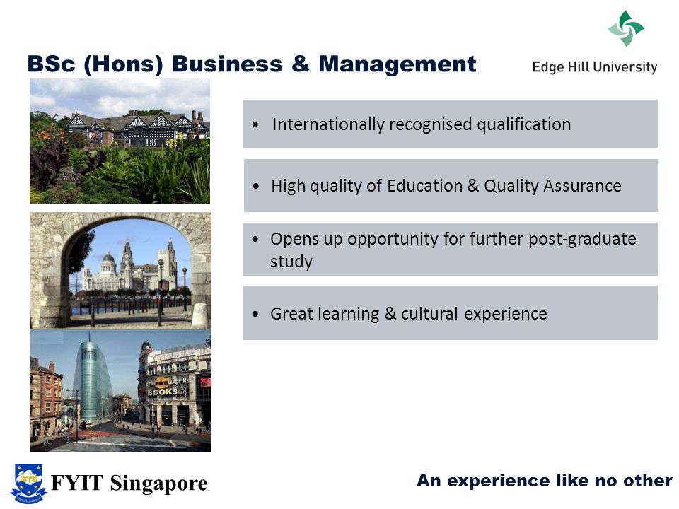 BSc (Hons) Business & Management Internationally recognised qualification High quality of Education & Quality Assurance Opens up opportunity for further post-graduate study Great learning & cultural experience An experience like no other FYIT Singapore