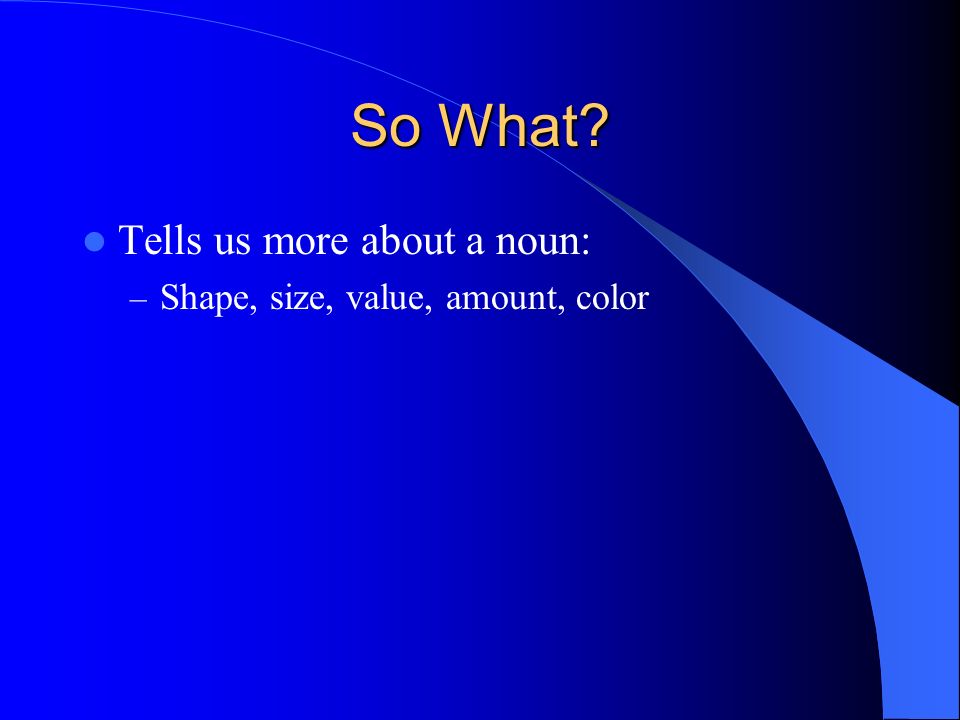 So What Tells us more about a noun: – Shape, size, value, amount, color