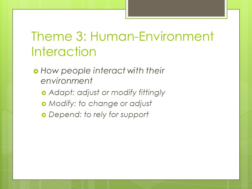 Theme 3: Human-Environment Interaction  How people interact with their environment  Adapt: adjust or modify fittingly  Modify: to change or adjust  Depend: to rely for support