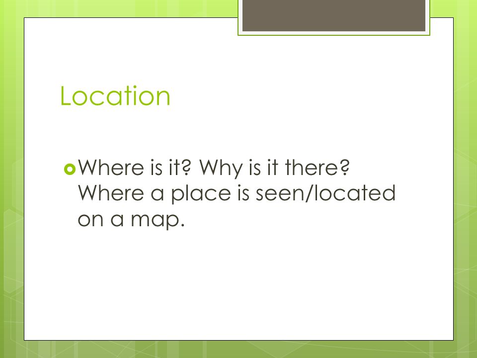Location  Where is it Why is it there Where a place is seen/located on a map.