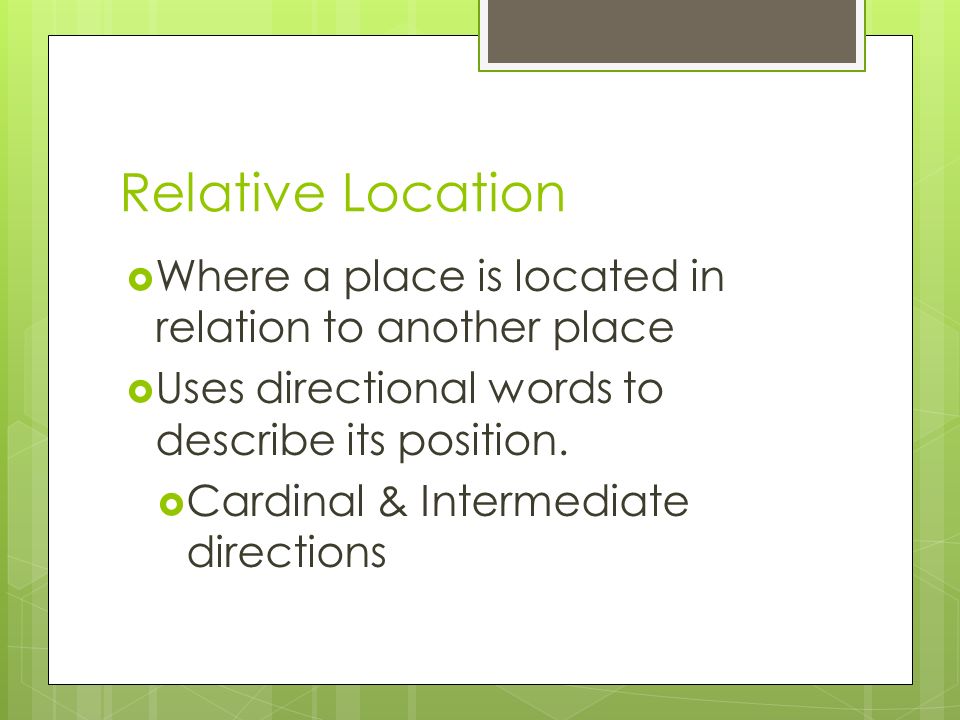 Relative Location  Where a place is located in relation to another place  Uses directional words to describe its position.