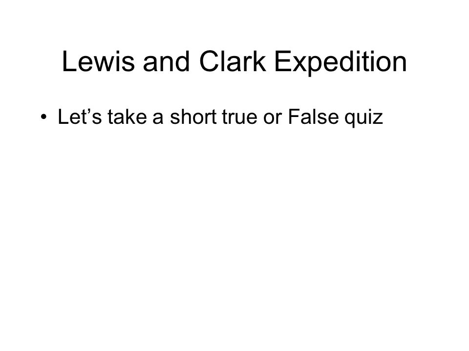 Lewis and Clark Expedition Let’s take a short true or False quiz