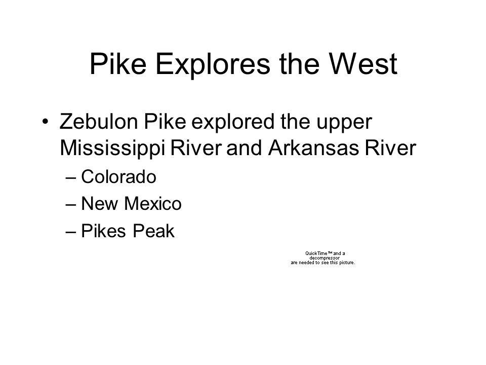 Pike Explores the West Zebulon Pike explored the upper Mississippi River and Arkansas River –Colorado –New Mexico –Pikes Peak