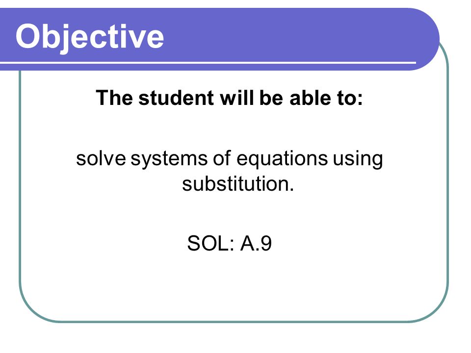 Objective The student will be able to: solve systems of equations using substitution. SOL: A.9