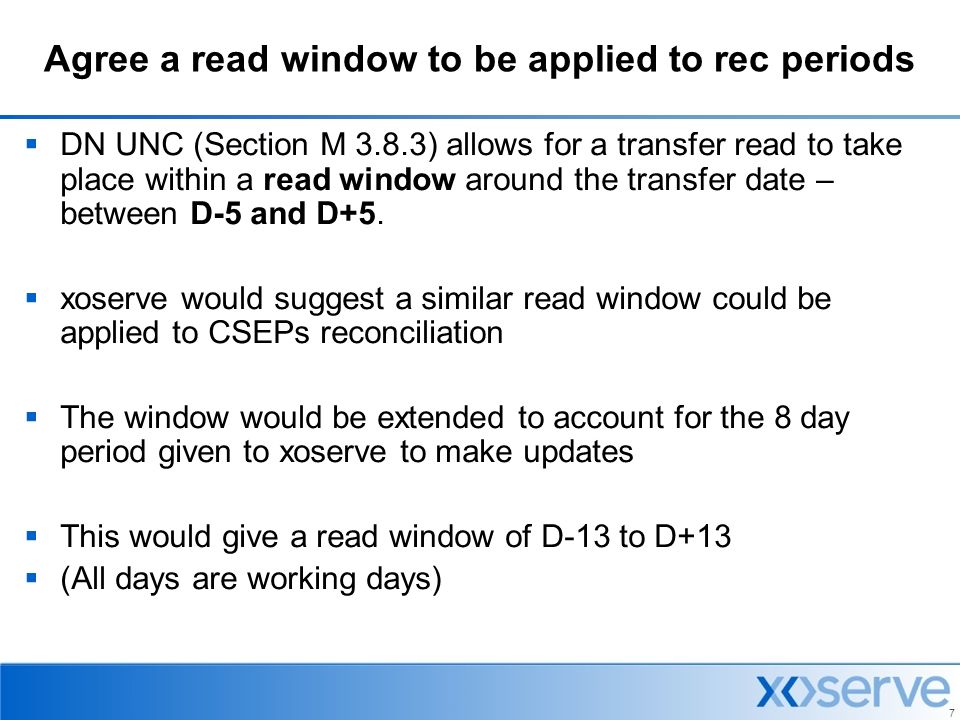 7 Agree a read window to be applied to rec periods  DN UNC (Section M 3.8.3) allows for a transfer read to take place within a read window around the transfer date – between D-5 and D+5.