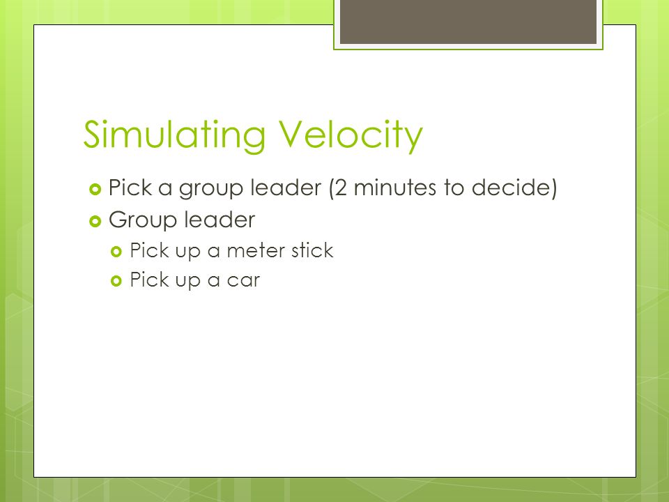 Simulating Velocity  Pick a group leader (2 minutes to decide)  Group leader  Pick up a meter stick  Pick up a car