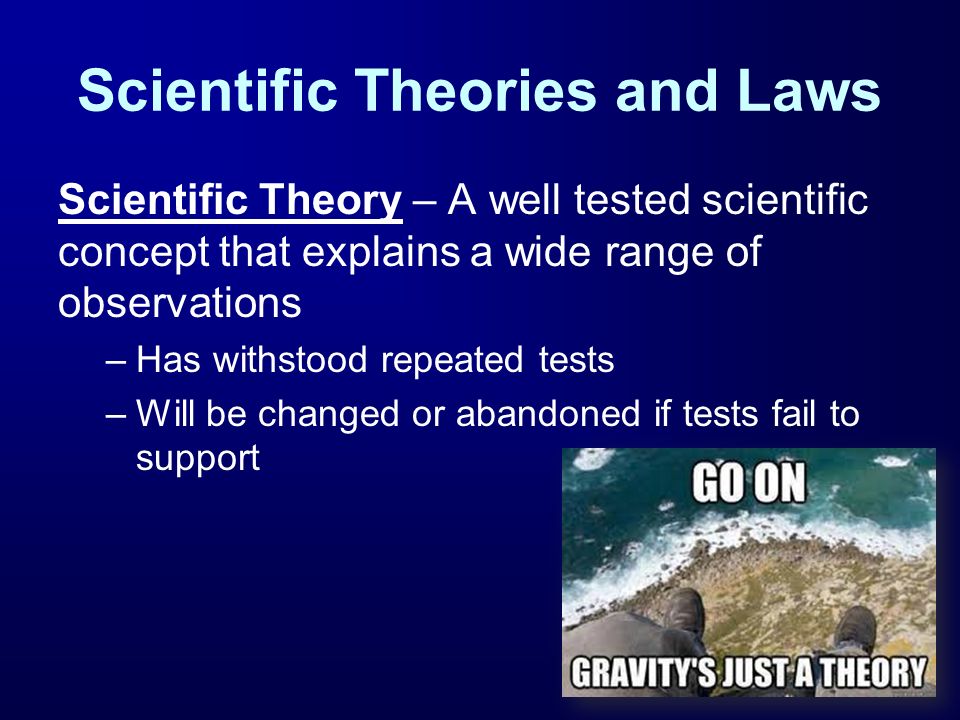Scientific Theories and Laws Scientific Theory – A well tested scientific concept that explains a wide range of observations –Has withstood repeated tests –Will be changed or abandoned if tests fail to support