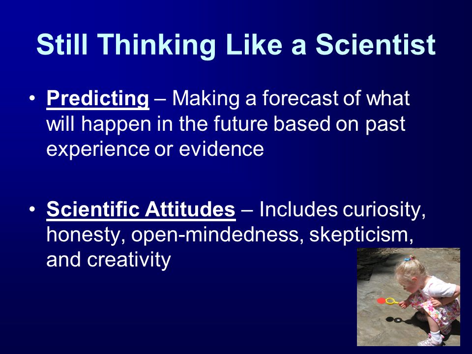 Still Thinking Like a Scientist Predicting – Making a forecast of what will happen in the future based on past experience or evidence Scientific Attitudes – Includes curiosity, honesty, open-mindedness, skepticism, and creativity