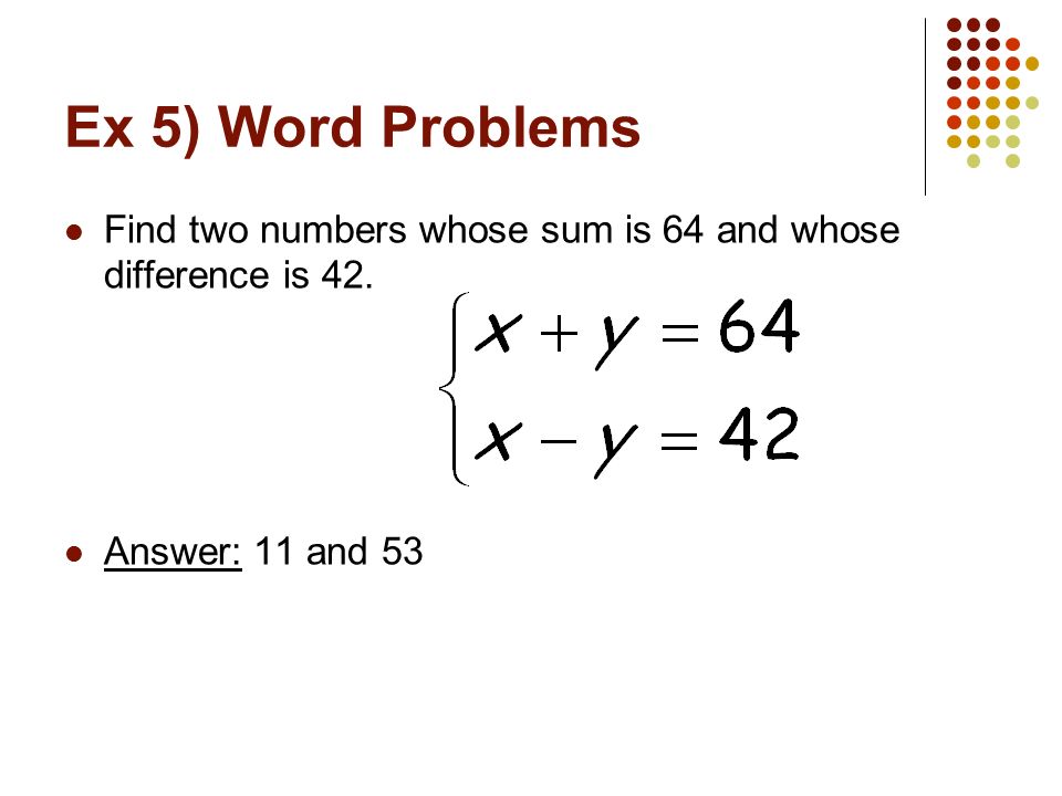 Ex 5) Word Problems Find two numbers whose sum is 64 and whose difference is 42. Answer: 11 and 53