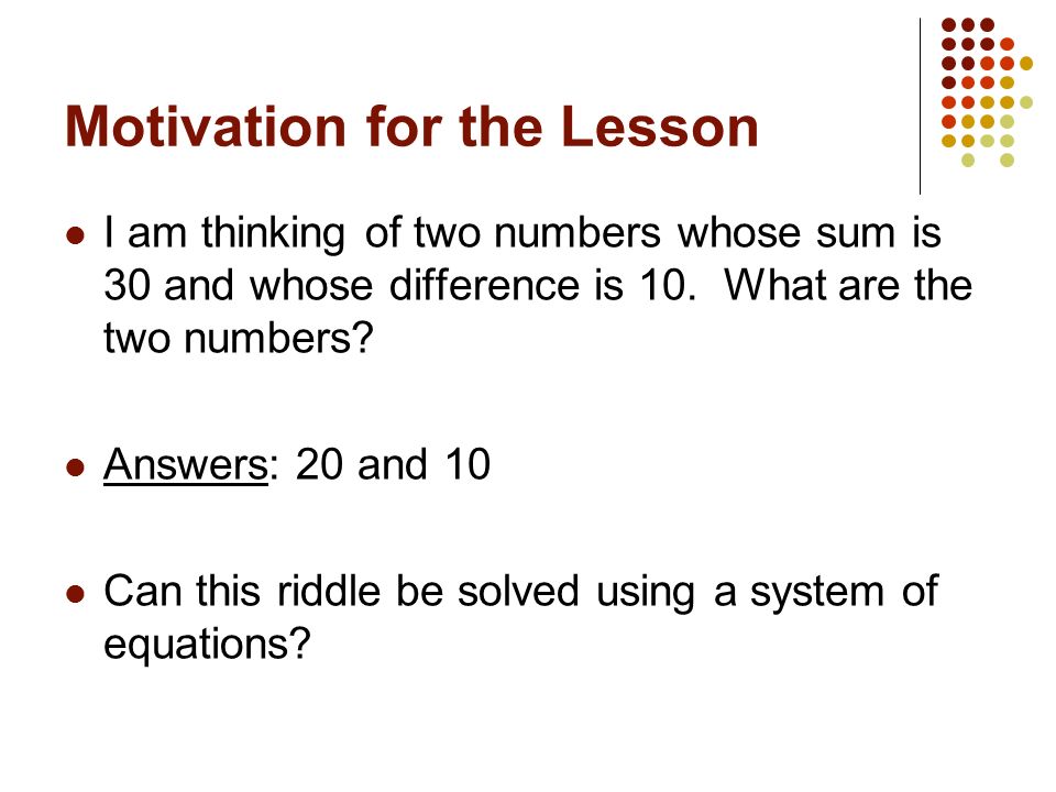 Motivation for the Lesson I am thinking of two numbers whose sum is 30 and whose difference is 10.