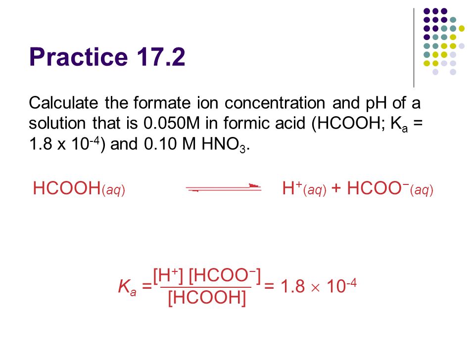 Chapter 17 Additional Aspects Of Aqueous Equilibria Ppt Download 8 Practice 17 2 Calculate The Formate Ion Concentration And Ph Of A Solution That Is 0 050m In Formic Acid Hcooh K 1 X 10 4 M Hno 3