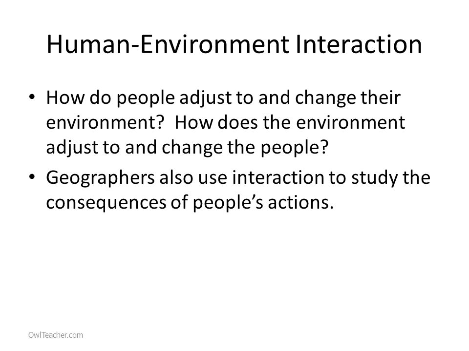 Human-Environment Interaction How do people adjust to and change their environment.