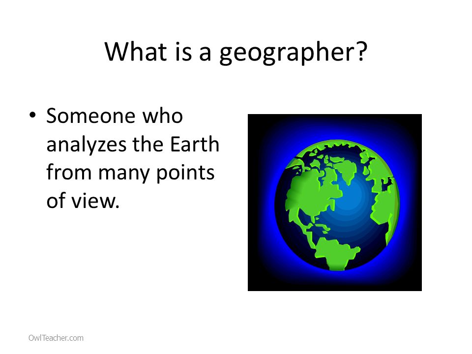 What is a geographer Someone who analyzes the Earth from many points of view. OwlTeacher.com