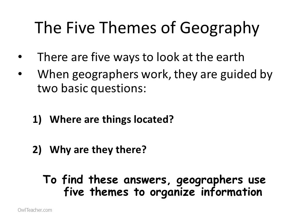 The Five Themes of Geography There are five ways to look at the earth When geographers work, they are guided by two basic questions: 1)Where are things located.