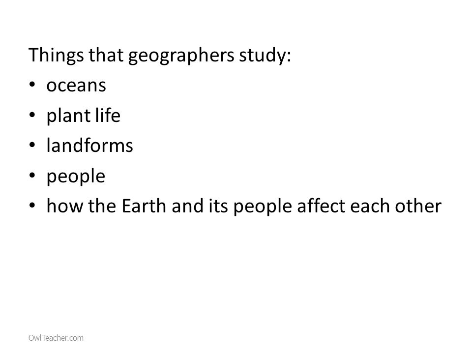 Things that geographers study: oceans plant life landforms people how the Earth and its people affect each other OwlTeacher.com