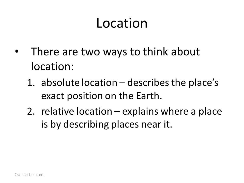 Location There are two ways to think about location: 1.absolute location – describes the place’s exact position on the Earth.