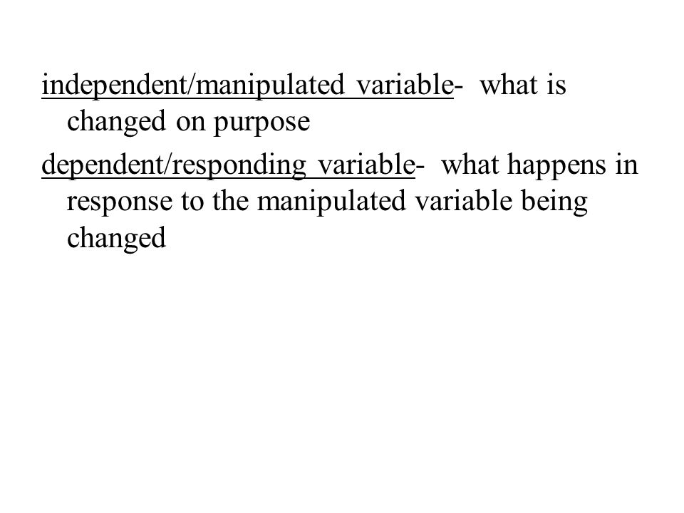 independent/manipulated variable- what is changed on purpose dependent/responding variable- what happens in response to the manipulated variable being changed