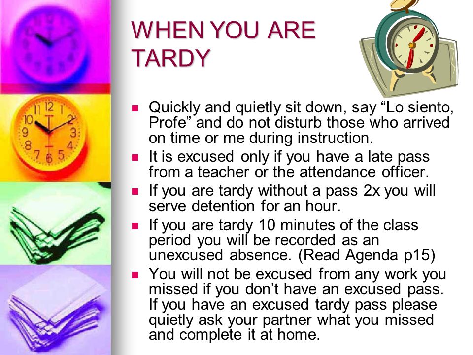 WHEN YOU ARE TARDY Quickly and quietly sit down, say Lo siento, Profe and do not disturb those who arrived on time or me during instruction.