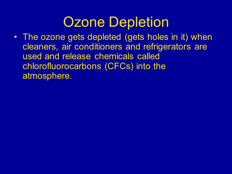 Ozone Depletion The ozone gets depleted (gets holes in it) when cleaners, air conditioners and refrigerators are used and release chemicals called chlorofluorocarbons (CFCs) into the atmosphere.