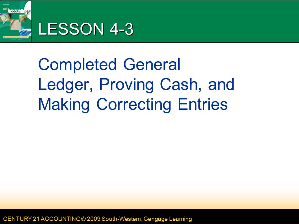 CENTURY 21 ACCOUNTING © 2009 South-Western, Cengage Learning LESSON 4-3 Completed General Ledger, Proving Cash, and Making Correcting Entries